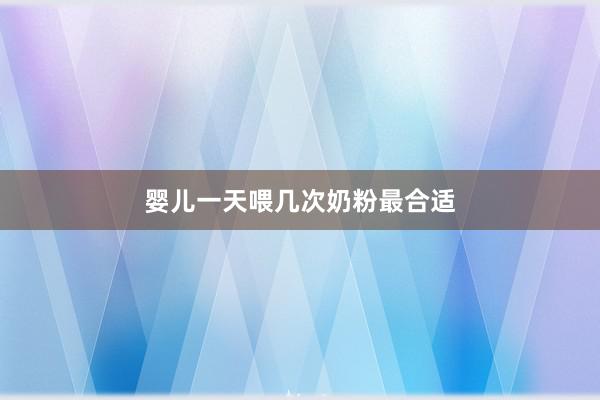 婴儿一天喂几次奶粉最合适