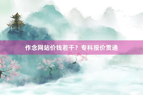 作念网站价钱若干？专科报价贯通