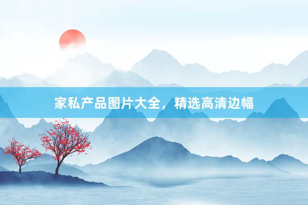 家私产品图片大全，精选高清边幅