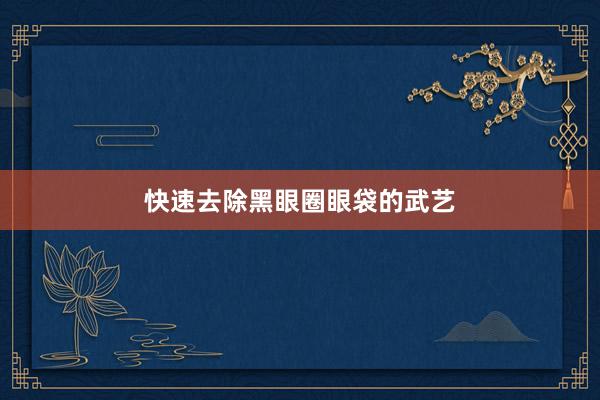 快速去除黑眼圈眼袋的武艺