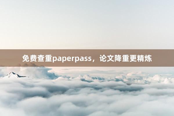 免费查重paperpass，论文降重更精炼