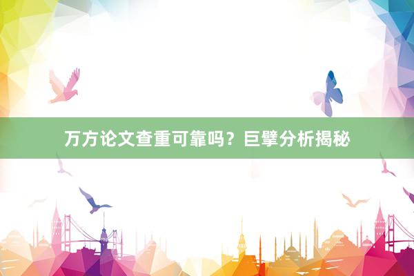 万方论文查重可靠吗?巨擘分析揭秘